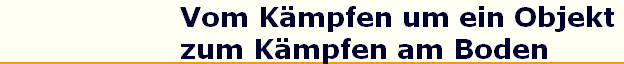 Vom K�mpfen um ein Objekt 
 zum K�mpfen am Boden
